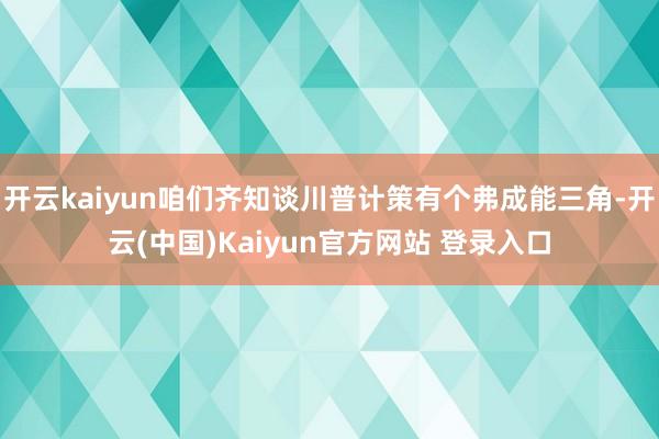 开云kaiyun咱们齐知谈川普计策有个弗成能三角-开云(中国)Kaiyun官方网站 登录入口