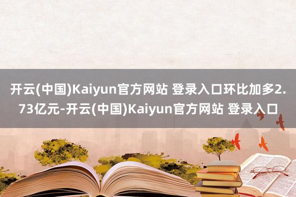 开云(中国)Kaiyun官方网站 登录入口环比加多2.73亿元-开云(中国)Kaiyun官方网站 登录入口