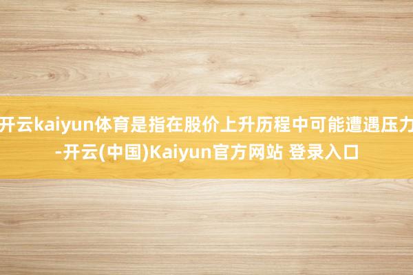 开云kaiyun体育是指在股价上升历程中可能遭遇压力-开云(中国)Kaiyun官方网站 登录入口