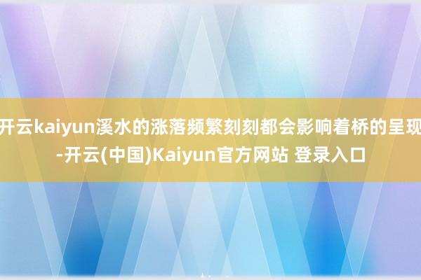 开云kaiyun溪水的涨落频繁刻刻都会影响着桥的呈现-开云(中国)Kaiyun官方网站 登录入口
