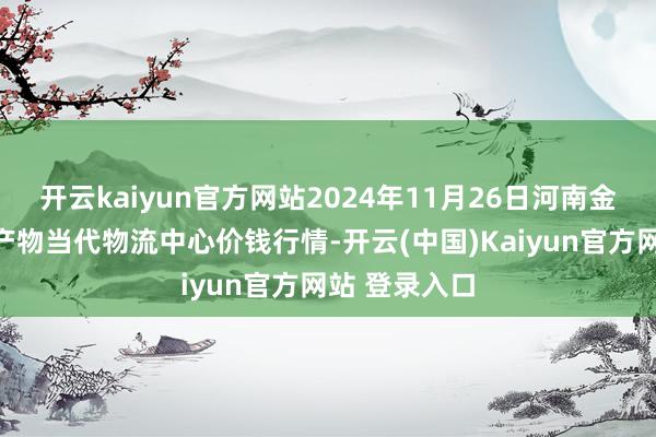 开云kaiyun官方网站2024年11月26日河南金牛大别山农产物当代物流中心价钱行情-开云(中国)Kaiyun官方网站 登录入口