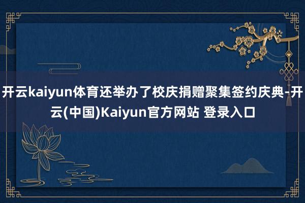 开云kaiyun体育还举办了校庆捐赠聚集签约庆典-开云(中国)Kaiyun官方网站 登录入口