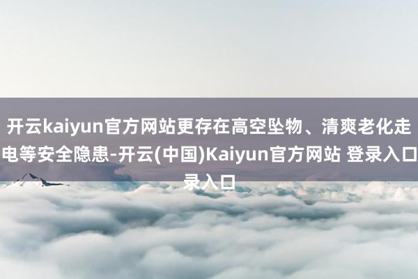 开云kaiyun官方网站更存在高空坠物、清爽老化走电等安全隐患-开云(中国)Kaiyun官方网站 登录入口