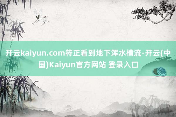开云kaiyun.com符正看到地下浑水横流-开云(中国)Kaiyun官方网站 登录入口