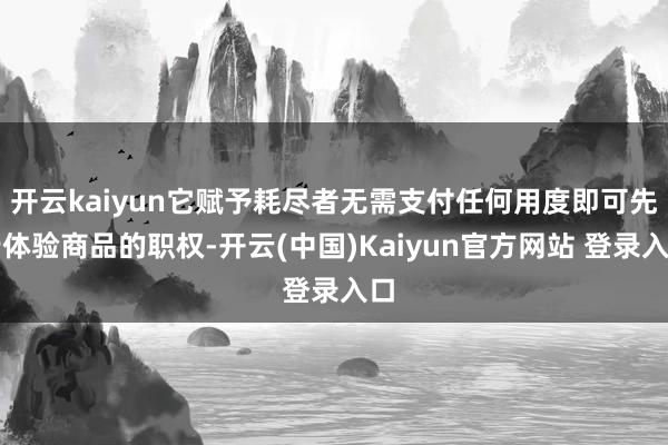 开云kaiyun它赋予耗尽者无需支付任何用度即可先行体验商品的职权-开云(中国)Kaiyun官方网站 登录入口