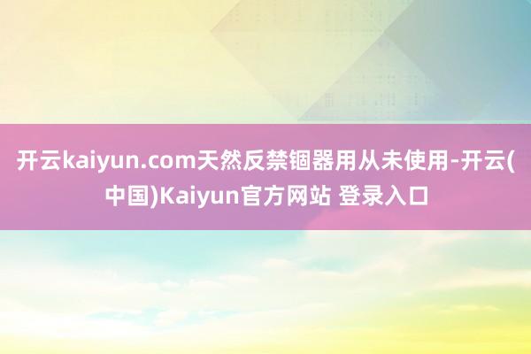 开云kaiyun.com天然反禁锢器用从未使用-开云(中国)Kaiyun官方网站 登录入口