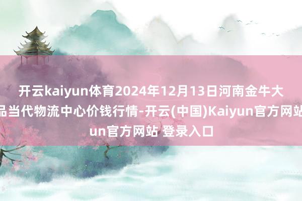 开云kaiyun体育2024年12月13日河南金牛大别山农居品当代物流中心价钱行情-开云(中国)Kaiyun官方网站 登录入口