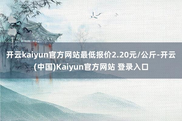 开云kaiyun官方网站最低报价2.20元/公斤-开云(中国)Kaiyun官方网站 登录入口