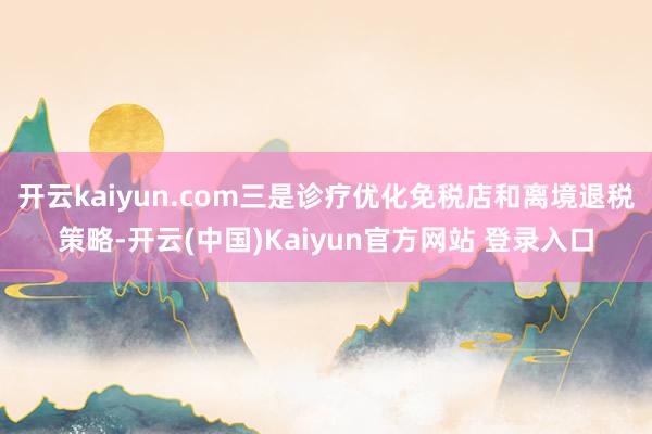 开云kaiyun.com三是诊疗优化免税店和离境退税策略-开云(中国)Kaiyun官方网站 登录入口