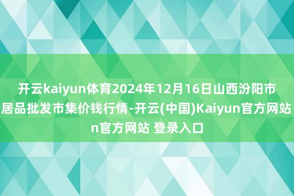 开云kaiyun体育2024年12月16日山西汾阳市晋阳农副居品批发市集价钱行情-开云(中国)Kaiyun官方网站 登录入口