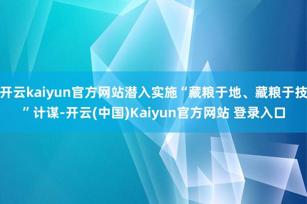 开云kaiyun官方网站潜入实施“藏粮于地、藏粮于技”计谋-开云(中国)Kaiyun官方网站 登录入口
