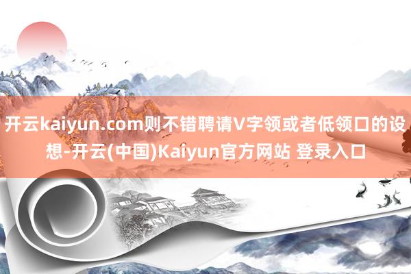 开云kaiyun.com则不错聘请V字领或者低领口的设想-开云(中国)Kaiyun官方网站 登录入口