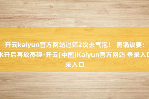 开云kaiyun官方网站过筛2次去气泡！ 蒸锅诀要：水开后再放蒸碗-开云(中国)Kaiyun官方网站 登录入口