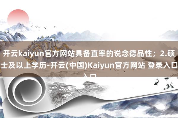 开云kaiyun官方网站具备直率的说念德品性；2.硕士及以上学历-开云(中国)Kaiyun官方网站 登录入口