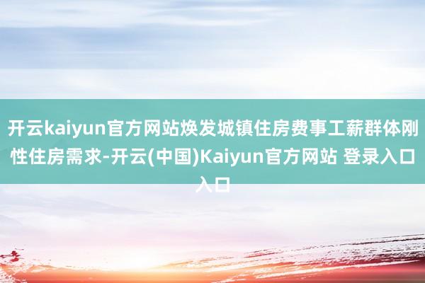 开云kaiyun官方网站焕发城镇住房费事工薪群体刚性住房需求-开云(中国)Kaiyun官方网站 登录入口