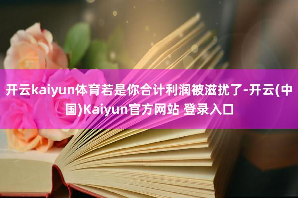 开云kaiyun体育若是你合计利润被滋扰了-开云(中国)Kaiyun官方网站 登录入口