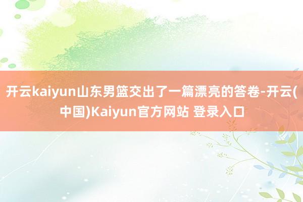 开云kaiyun山东男篮交出了一篇漂亮的答卷-开云(中国)Kaiyun官方网站 登录入口