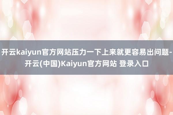 开云kaiyun官方网站压力一下上来就更容易出问题-开云(中国)Kaiyun官方网站 登录入口