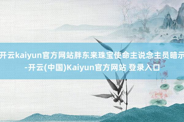 开云kaiyun官方网站胖东来珠宝使命主说念主员暗示-开云(中国)Kaiyun官方网站 登录入口