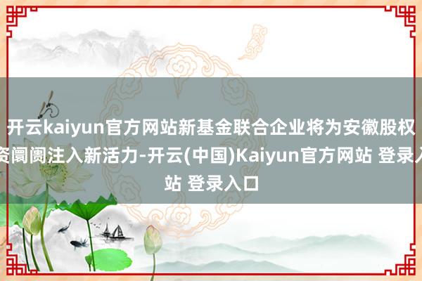 开云kaiyun官方网站新基金联合企业将为安徽股权投资阛阓注入新活力-开云(中国)Kaiyun官方网站 登录入口