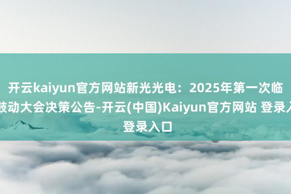 开云kaiyun官方网站新光光电：2025年第一次临时鼓动大会决策公告-开云(中国)Kaiyun官方网站 登录入口