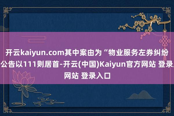 开云kaiyun.com其中案由为“物业服务左券纠纷”的公告以111则居首-开云(中国)Kaiyun官方网站 登录入口