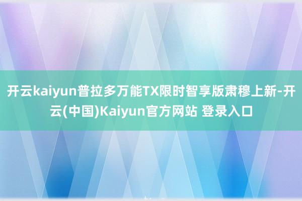 开云kaiyun普拉多万能TX限时智享版肃穆上新-开云(中国)Kaiyun官方网站 登录入口