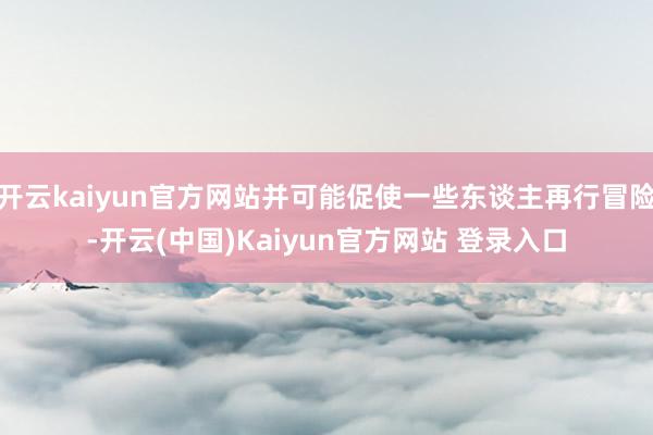 开云kaiyun官方网站并可能促使一些东谈主再行冒险-开云(中国)Kaiyun官方网站 登录入口