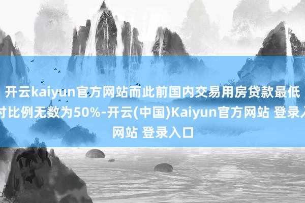 开云kaiyun官方网站而此前国内交易用房贷款最低首付比例无数为50%-开云(中国)Kaiyun官方网站 登录入口
