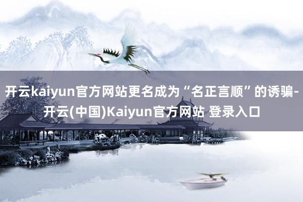 开云kaiyun官方网站更名成为“名正言顺”的诱骗-开云(中国)Kaiyun官方网站 登录入口