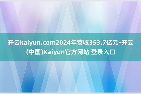 开云kaiyun.com2024年营收353.7亿元-开云(中国)Kaiyun官方网站 登录入口
