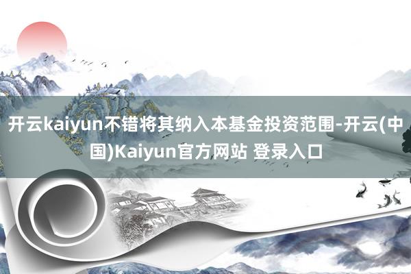 开云kaiyun不错将其纳入本基金投资范围-开云(中国)Kaiyun官方网站 登录入口