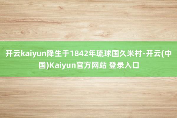开云kaiyun降生于1842年琉球国久米村-开云(中国)Kaiyun官方网站 登录入口
