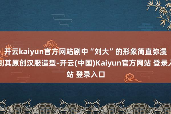 开云kaiyun官方网站剧中“刘大”的形象简直弥漫复刻其原创汉服造型-开云(中国)Kaiyun官方网站 登录入口