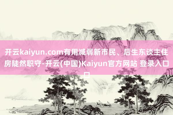 开云kaiyun.com有用减弱新市民、后生东谈主住房陡然职守-开云(中国)Kaiyun官方网站 登录入口