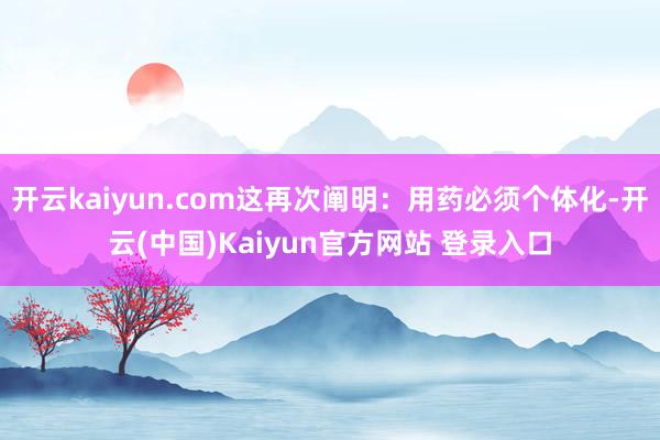 开云kaiyun.com这再次阐明：用药必须个体化-开云(中国)Kaiyun官方网站 登录入口