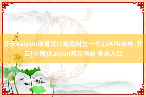 开云kaiyun体育就比如我树立一个23ATR布林-开云(中国)Kaiyun官方网站 登录入口