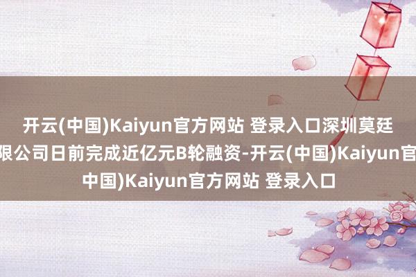 开云(中国)Kaiyun官方网站 登录入口深圳莫廷医疗科技股份有限公司日前完成近亿元B轮融资-开云(中国)Kaiyun官方网站 登录入口