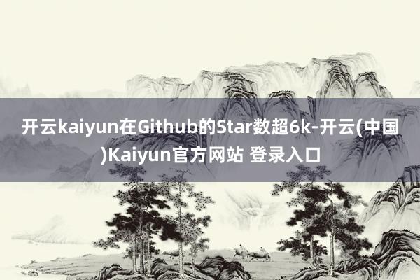 开云kaiyun在Github的Star数超6k-开云(中国)Kaiyun官方网站 登录入口