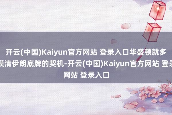 开云(中国)Kaiyun官方网站 登录入口华盛顿就多一分摸清伊朗底牌的契机-开云(中国)Kaiyun官方网站 登录入口