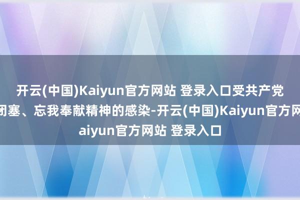 开云(中国)Kaiyun官方网站 登录入口受共产党东谈主神勇闭塞、忘我奉献精神的感染-开云(中国)Kaiyun官方网站 登录入口