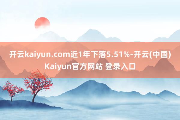 开云kaiyun.com近1年下落5.51%-开云(中国)Kaiyun官方网站 登录入口