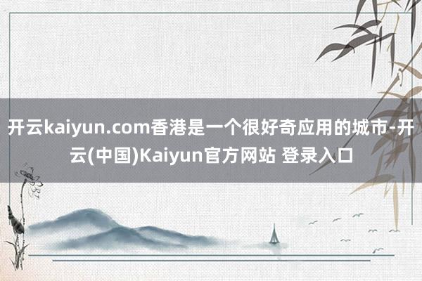 开云kaiyun.com香港是一个很好奇应用的城市-开云(中国)Kaiyun官方网站 登录入口