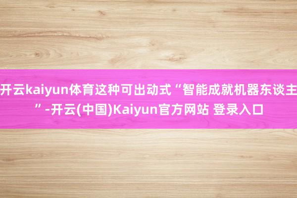 开云kaiyun体育这种可出动式“智能成就机器东谈主”-开云(中国)Kaiyun官方网站 登录入口