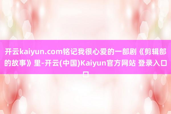 开云kaiyun.com铭记我很心爱的一部剧《剪辑部的故事》里-开云(中国)Kaiyun官方网站 登录入口