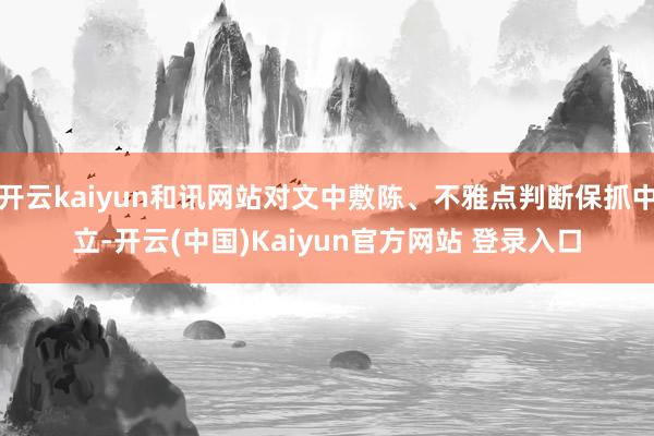 开云kaiyun和讯网站对文中敷陈、不雅点判断保抓中立-开云(中国)Kaiyun官方网站 登录入口