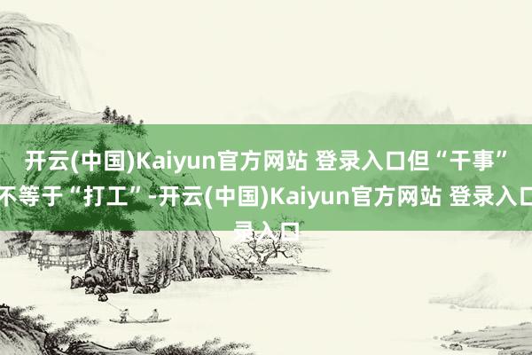 开云(中国)Kaiyun官方网站 登录入口但“干事”不等于“打工”-开云(中国)Kaiyun官方网站 登录入口