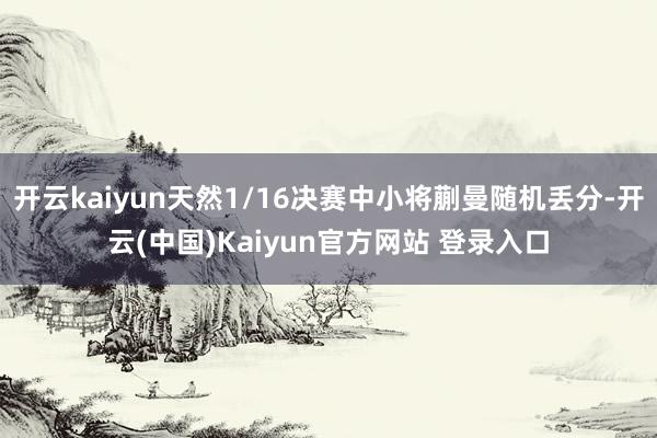 开云kaiyun天然1/16决赛中小将蒯曼随机丢分-开云(中国)Kaiyun官方网站 登录入口