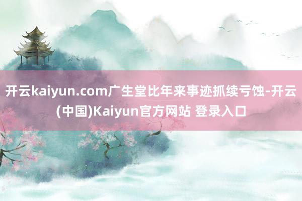 开云kaiyun.com广生堂比年来事迹抓续亏蚀-开云(中国)Kaiyun官方网站 登录入口