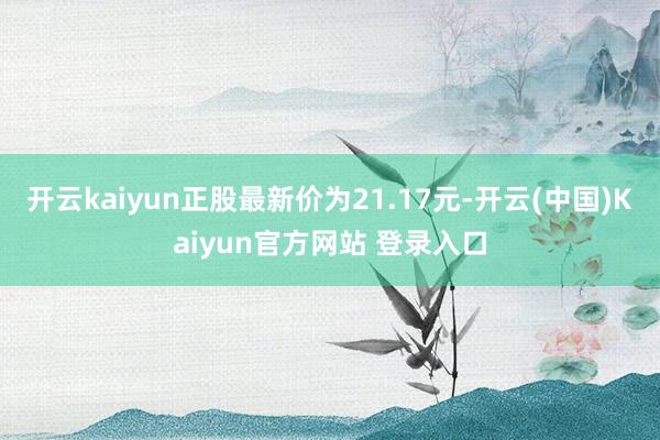 开云kaiyun正股最新价为21.17元-开云(中国)Kaiyun官方网站 登录入口